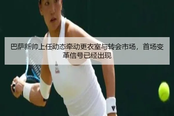 巴萨新帅上任动态牵动更衣室与转会市场，首场变革信号已经出现 - kaiyun