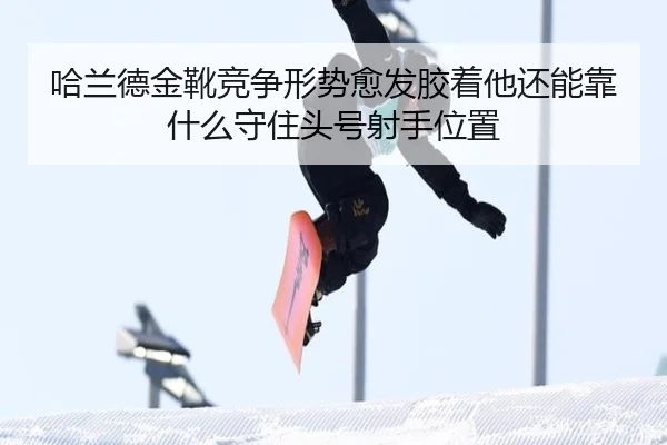 哈兰德金靴竞争形势愈发胶着他还能靠什么守住头号射手位置 | kaiyun