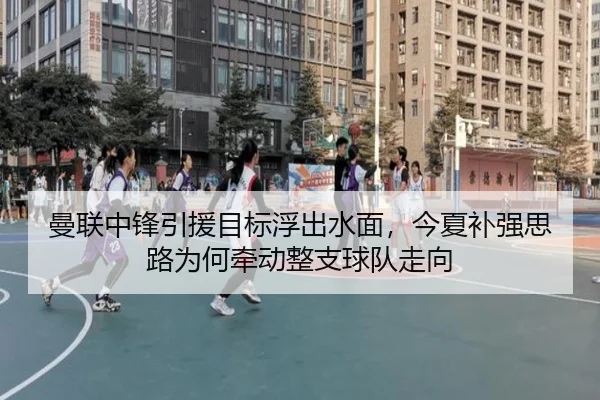 曼联中锋引援目标浮出水面，今夏补强思路为何牵动整支球队走向
