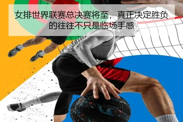 女排世界联赛总决赛将至，真正决定胜负的往往不只是临场手感 - kaiyun